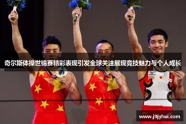 奇尔斯体操世锦赛精彩表现引发全球关注展现竞技魅力与个人成长