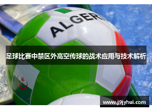 足球比赛中禁区外高空传球的战术应用与技术解析