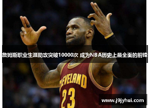 詹姆斯职业生涯助攻突破10000次 成为NBA历史上最全面的前锋