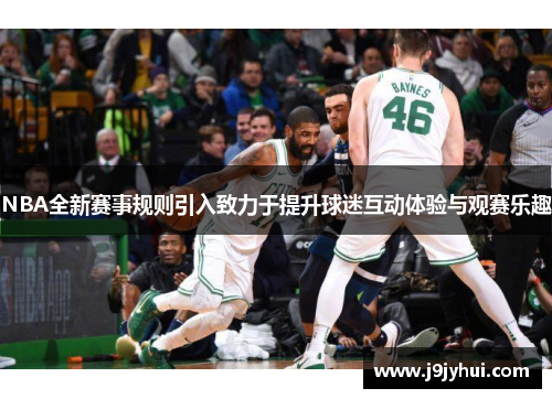 NBA全新赛事规则引入致力于提升球迷互动体验与观赛乐趣