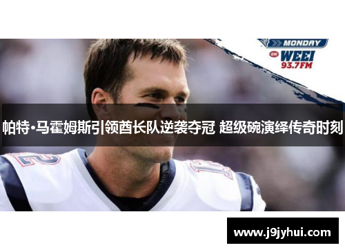 帕特·马霍姆斯引领酋长队逆袭夺冠 超级碗演绎传奇时刻 帕特·马霍姆斯引领酋长队逆袭夺冠 超级碗演绎传奇时刻