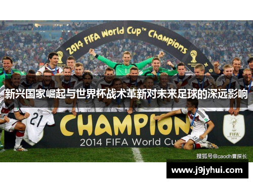 新兴国家崛起与世界杯战术革新对未来足球的深远影响 新兴国家崛起与世界杯战术革新对未来足球的深远影响