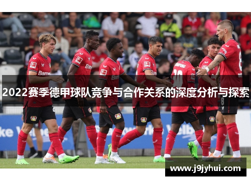 2022赛季德甲球队竞争与合作关系的深度分析与探索 2022赛季德甲球队竞争与合作关系的深度分析与探索