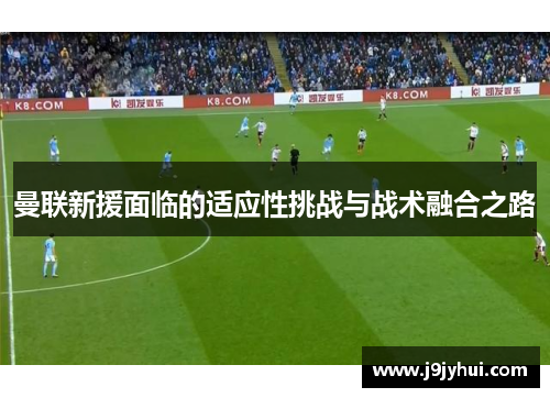 曼联新援面临的适应性挑战与战术融合之路 曼联新援面临的适应性挑战与战术融合之路