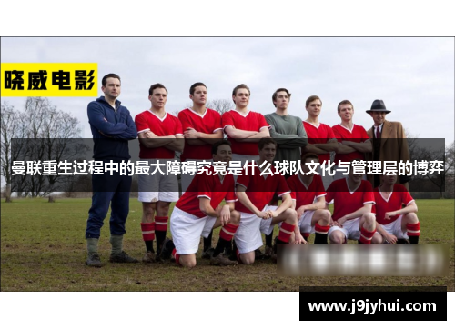 曼联重生过程中的最大障碍究竟是什么球队文化与管理层的博弈