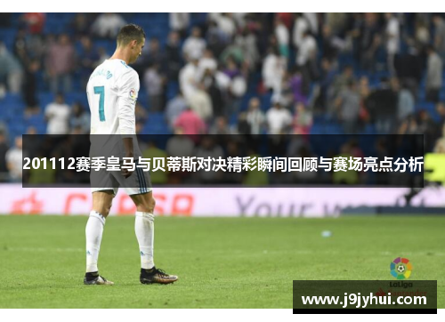 201112赛季皇马与贝蒂斯对决精彩瞬间回顾与赛场亮点分析 201112赛季皇马与贝蒂斯对决精彩瞬间回顾与赛场亮点分析