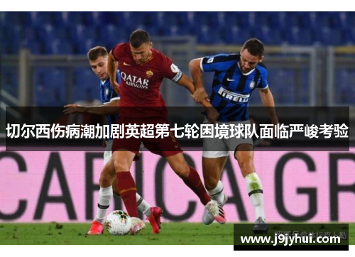切尔西伤病潮加剧英超第七轮困境球队面临严峻考验 切尔西伤病潮加剧英超第七轮困境球队面临严峻考验
