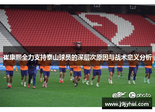 崔康熙全力支持泰山球员的深层次原因与战术意义分析