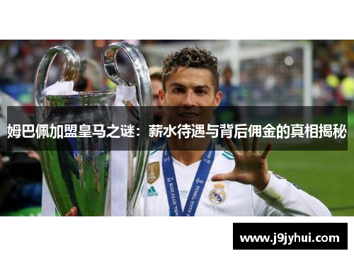 姆巴佩加盟皇马之谜：薪水待遇与背后佣金的真相揭秘