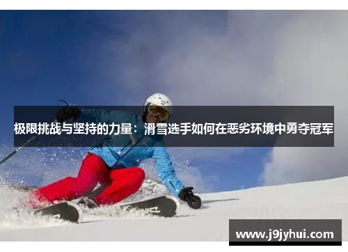 极限挑战与坚持的力量:滑雪选手如何在恶劣环境中勇夺冠军 极限挑战与坚持的力量:滑雪选手如何在恶劣环境中勇夺冠军
