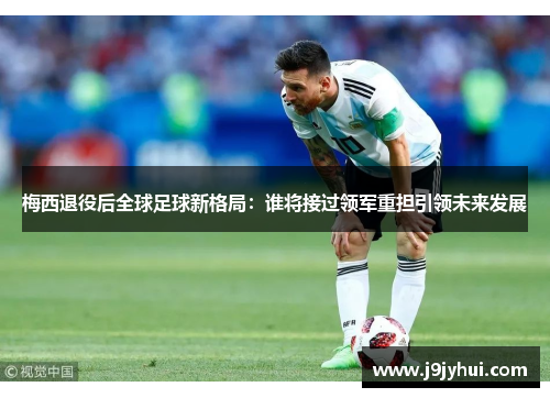 梅西退役后全球足球新格局：谁将接过领军重担引领未来发展