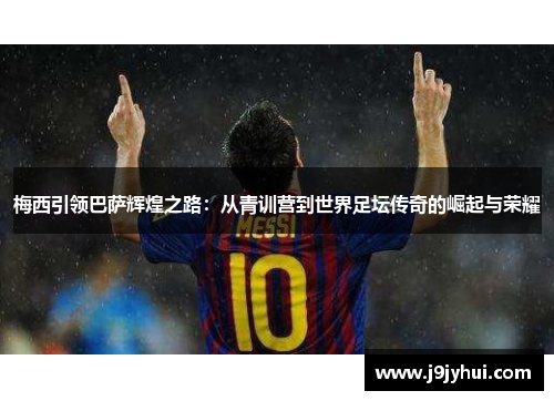梅西引领巴萨辉煌之路：从青训营到世界足坛传奇的崛起与荣耀