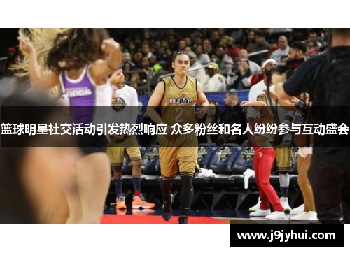 篮球明星社交活动引发热烈响应 众多粉丝和名人纷纷参与互动盛会 篮球明星社交活动引发热烈响应 众多粉丝和名人纷纷参与互动盛会