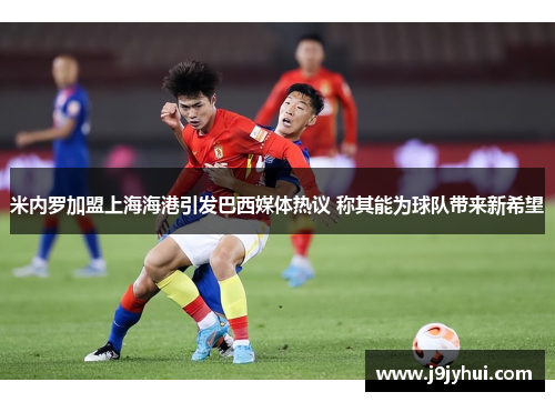 米内罗加盟上海海港引发巴西媒体热议 称其能为球队带来新希望