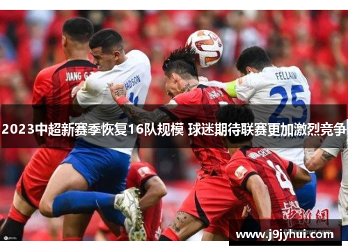 2023中超新赛季恢复16队规模 球迷期待联赛更加激烈竞争 2023中超新赛季恢复16队规模 球迷期待联赛更加激烈竞争