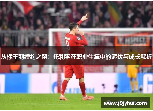 从标王到续约之路：托利索在职业生涯中的起伏与成长解析