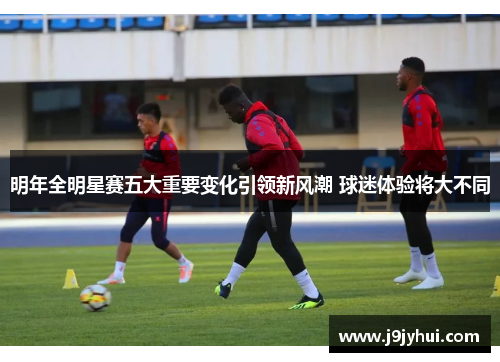 明年全明星赛五大重要变化引领新风潮 球迷体验将大不同 明年全明星赛五大重要变化引领新风潮 球迷体验将大不同