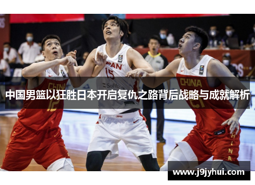 中国男篮以狂胜日本开启复仇之路背后战略与成就解析