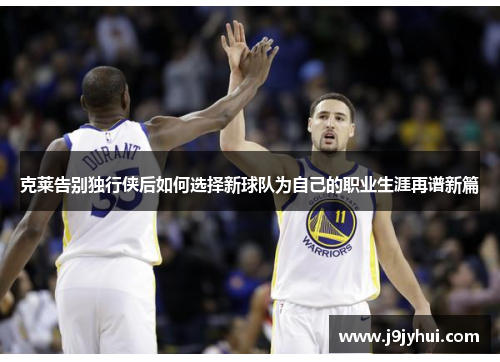 克莱告别独行侠后如何选择新球队为自己的职业生涯再谱新篇 克莱告别独行侠后如何选择新球队为自己的职业生涯再谱新篇