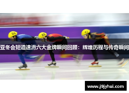 亚冬会短道速滑六大金牌瞬间回顾：辉煌历程与传奇瞬间