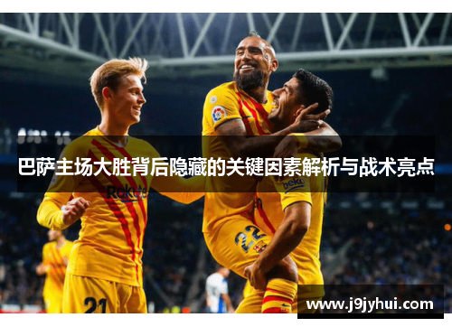 巴萨主场大胜背后隐藏的关键因素解析与战术亮点