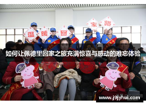 如何让佩德里回家之旅充满惊喜与感动的难忘体验 如何让佩德里回家之旅充满惊喜与感动的难忘体验