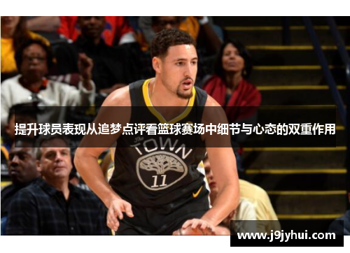 提升球员表现从追梦点评看篮球赛场中细节与心态的双重作用