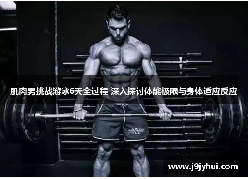 肌肉男挑战游泳6天全过程 深入探讨体能极限与身体适应反应