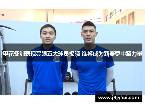 申花冬训表现亮眼五大球员揭晓 谁将成为新赛季中坚力量