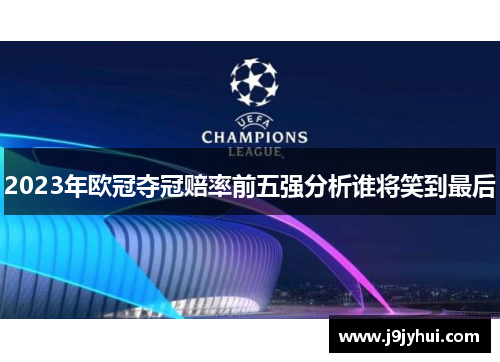 2023年欧冠夺冠赔率前五强分析谁将笑到最后