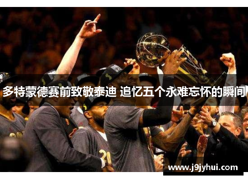 多特蒙德赛前致敬泰迪 追忆五个永难忘怀的瞬间