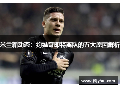 米兰新动态：约维奇即将离队的五大原因解析