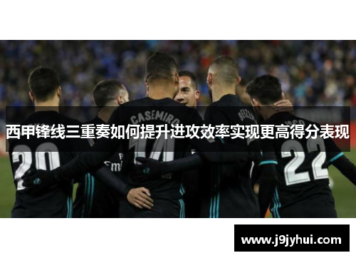 西甲锋线三重奏如何提升进攻效率实现更高得分表现