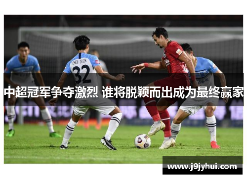 中超冠军争夺激烈 谁将脱颖而出成为最终赢家