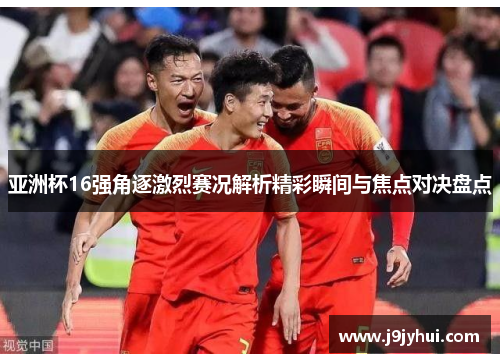亚洲杯16强角逐激烈赛况解析精彩瞬间与焦点对决盘点