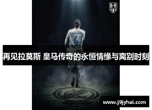 再见拉莫斯 皇马传奇的永恒情缘与离别时刻