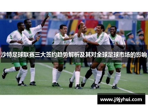 沙特足球联赛三大签约趋势解析及其对全球足球市场的影响
