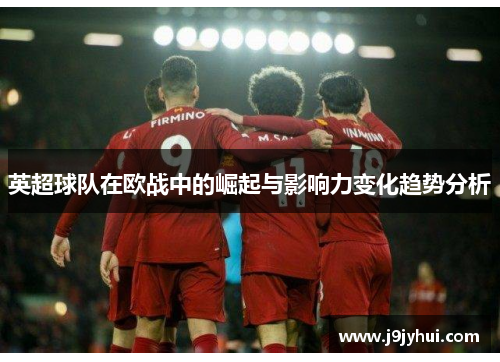 英超球队在欧战中的崛起与影响力变化趋势分析