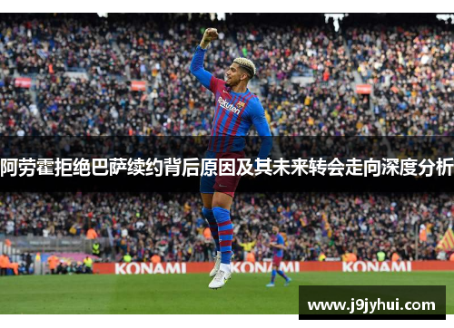 阿劳霍拒绝巴萨续约背后原因及其未来转会走向深度分析