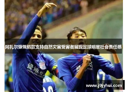 阿扎尔慷慨捐款支持自然灾害受害者展现足球明星社会责任感