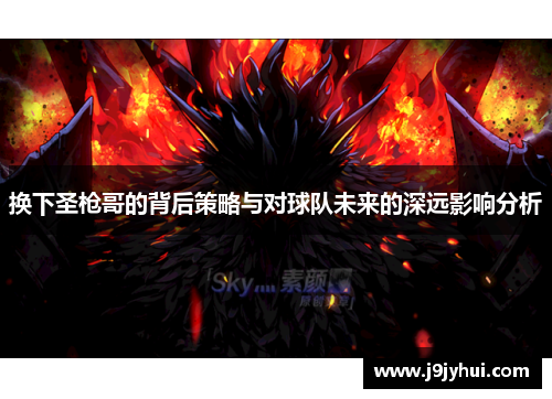 换下圣枪哥的背后策略与对球队未来的深远影响分析