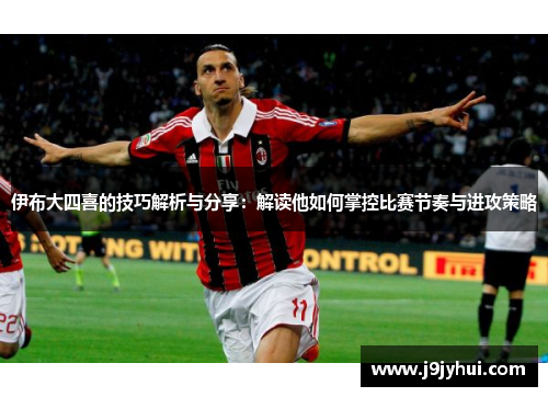 伊布大四喜的技巧解析与分享：解读他如何掌控比赛节奏与进攻策略