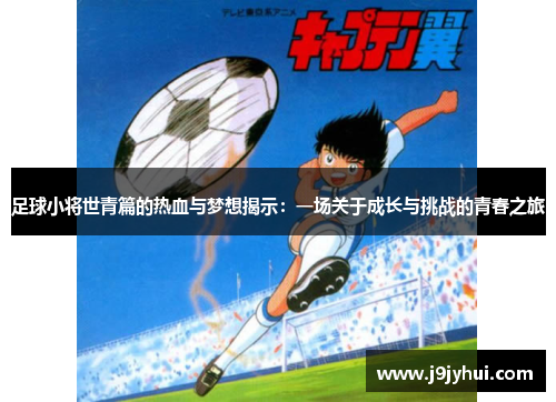 足球小将世青篇的热血与梦想揭示：一场关于成长与挑战的青春之旅