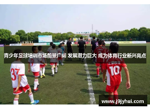 青少年足球培训市场前景广阔 发展潜力巨大 成为体育行业新兴亮点 青少年足球培训市场前景广阔 发展潜力巨大 成为体育行业新兴亮点