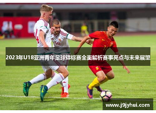 2023年U18亚洲青年足球锦标赛全面解析赛事亮点与未来展望
