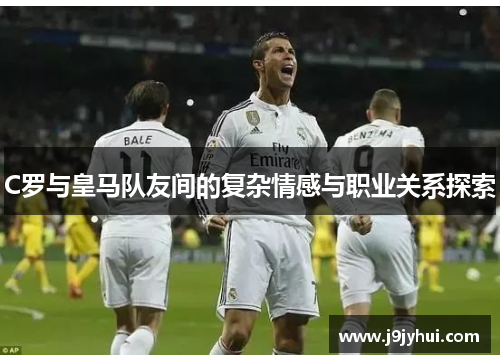 C罗与皇马队友间的复杂情感与职业关系探索