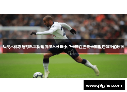 从战术体系与球队平衡角度深入分析小卢卡斯在巴黎长期担任替补的原因 从战术体系与球队平衡角度深入分析小卢卡斯在巴黎长期担任替补的原因