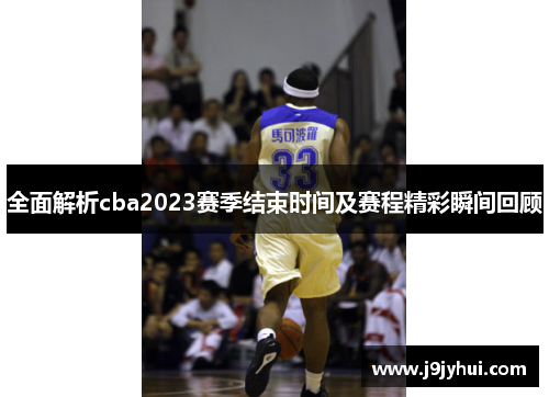 全面解析cba2023赛季结束时间及赛程精彩瞬间回顾 全面解析cba2023赛季结束时间及赛程精彩瞬间回顾
