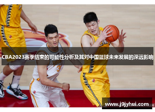 CBA2023赛季结束的可能性分析及其对中国篮球未来发展的深远影响 CBA2023赛季结束的可能性分析及其对中国篮球未来发展的深远影响