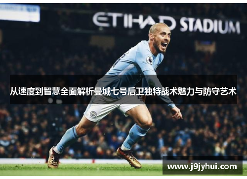 从速度到智慧全面解析曼城七号后卫独特战术魅力与防守艺术 从速度到智慧全面解析曼城七号后卫独特战术魅力与防守艺术